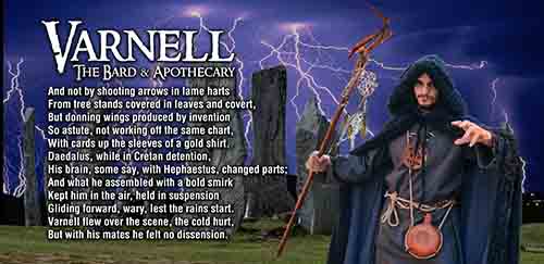 Varnell, the bard & apothecary, was a disciple of Merlin as a boy, this bard is part apothecary, part inventor and scientist. He is relied on for his knowledge.

Varnell the bard, musician and storyteller, becomes prominent following his mentor Merlin, the famous, quintessential, ostensibly disappearing. Varnell has working knowledge of astronomy and is well versed in Greco-Roman classical literature. The bard of Camelot is even inventive and industrious enough to craft a set of wings that he uses for scouting. Of the four most central knights of Camelot at the time of the outset of Camelot Chronicles, Varnell is the least open to romantic attachment. 